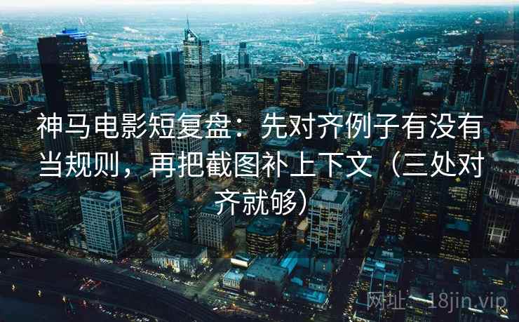 神马电影短复盘：先对齐例子有没有当规则，再把截图补上下文（三处对齐就够）