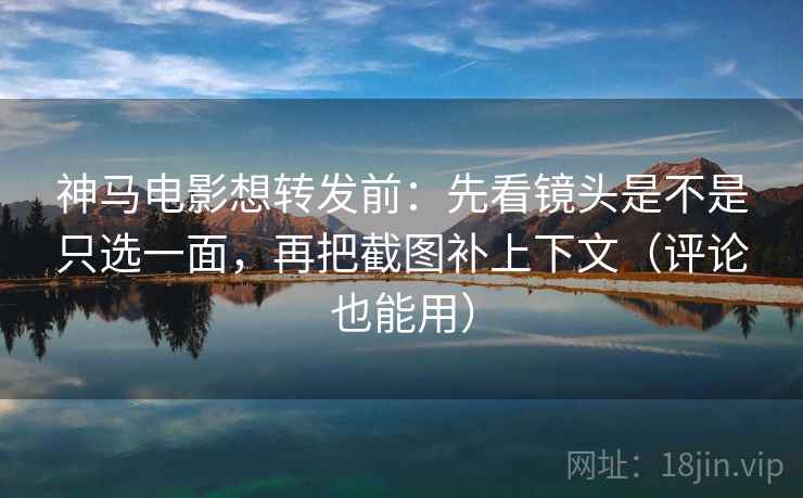 神马电影想转发前：先看镜头是不是只选一面，再把截图补上下文（评论也能用）