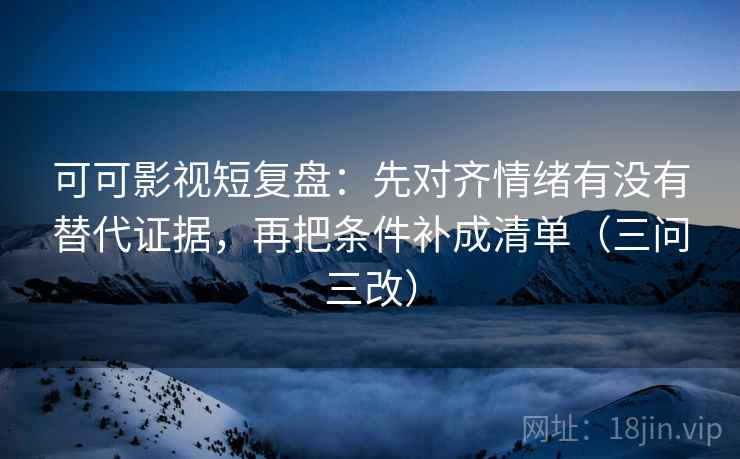 可可影视短复盘：先对齐情绪有没有替代证据，再把条件补成清单（三问三改）