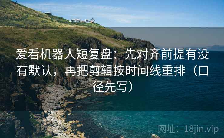 爱看机器人短复盘：先对齐前提有没有默认，再把剪辑按时间线重排（口径先写）