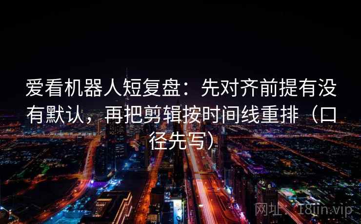 爱看机器人短复盘：先对齐前提有没有默认，再把剪辑按时间线重排（口径先写）