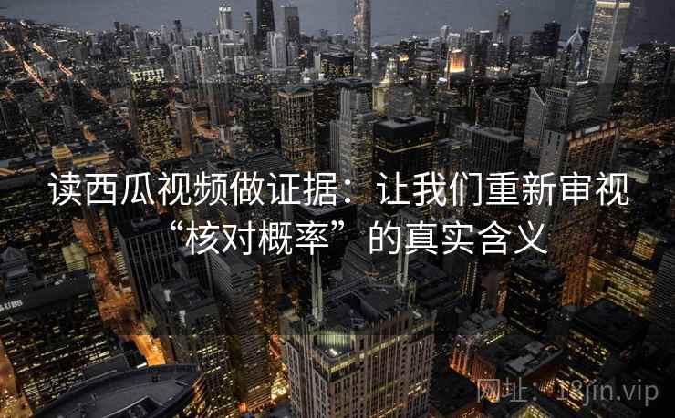 读西瓜视频做证据：让我们重新审视“核对概率”的真实含义