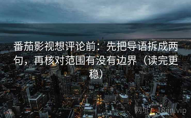 番茄影视想评论前：先把导语拆成两句，再核对范围有没有边界（读完更稳）