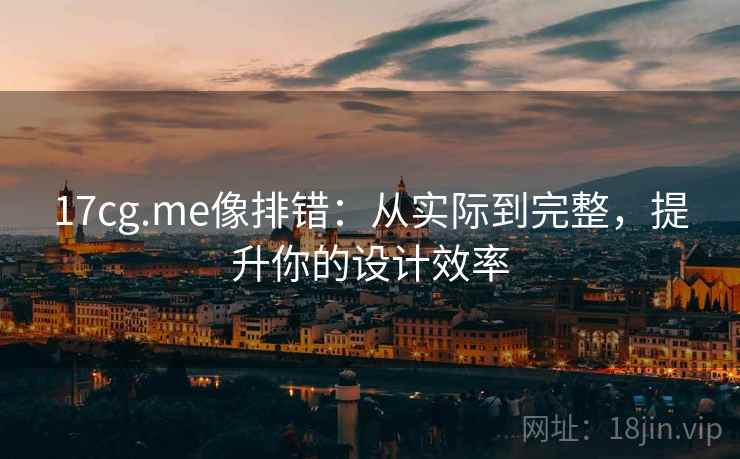 17cg.me像排错：从实际到完整，提升你的设计效率