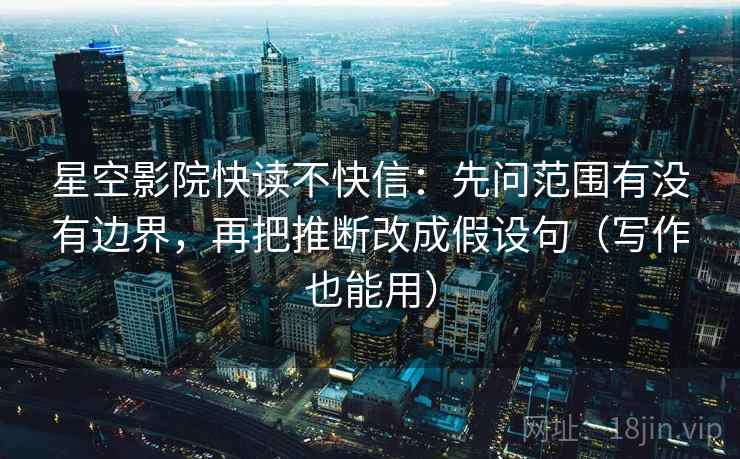 星空影院快读不快信：先问范围有没有边界，再把推断改成假设句（写作也能用）