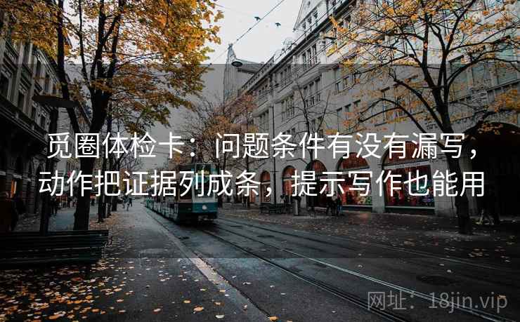 觅圈体检卡：问题条件有没有漏写，动作把证据列成条，提示写作也能用
