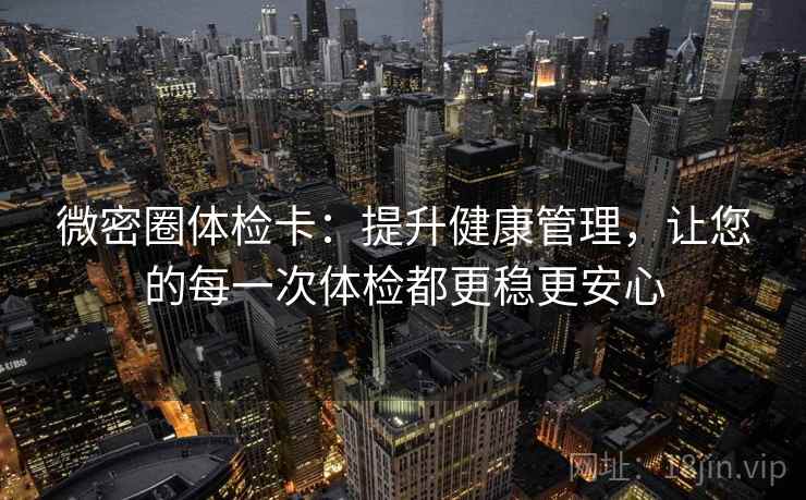 微密圈体检卡：提升健康管理，让您的每一次体检都更稳更安心