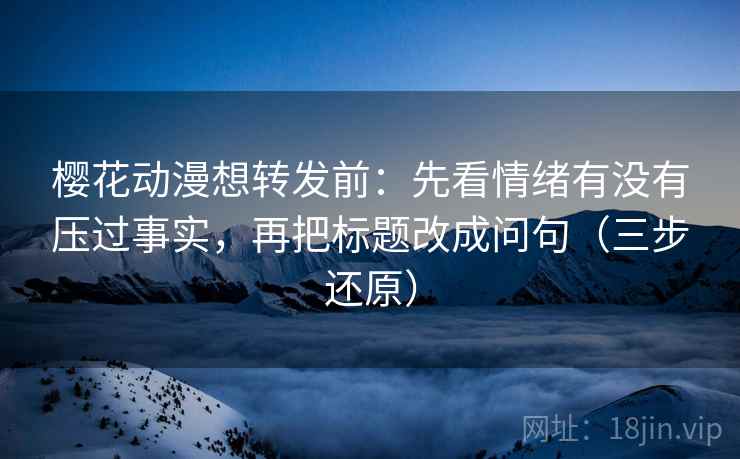 樱花动漫想转发前：先看情绪有没有压过事实，再把标题改成问句（三步还原）