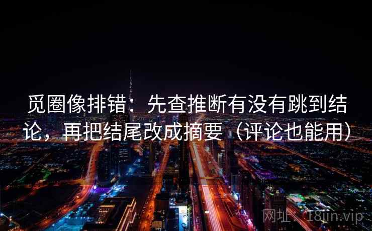 觅圈像排错:先查推断有没有跳到结论,再把结尾改成摘要(评论也能用) 觅圈像排错:先查推断有没有跳到结论,再把结尾改成摘要(评论也能用)