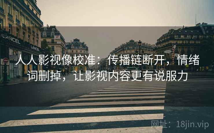 人人影视像校准：传播链断开，情绪词删掉，让影视内容更有说服力