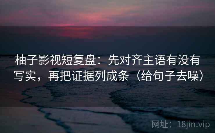 柚子影视短复盘：先对齐主语有没有写实，再把证据列成条（给句子去噪）