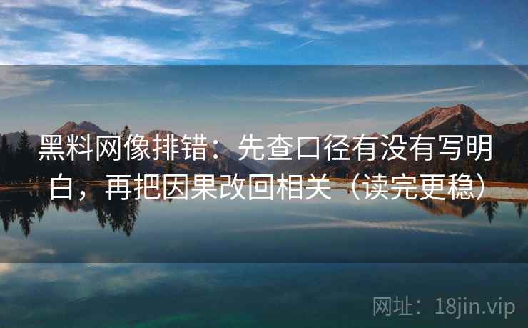 黑料网像排错：先查口径有没有写明白，再把因果改回相关（读完更稳）