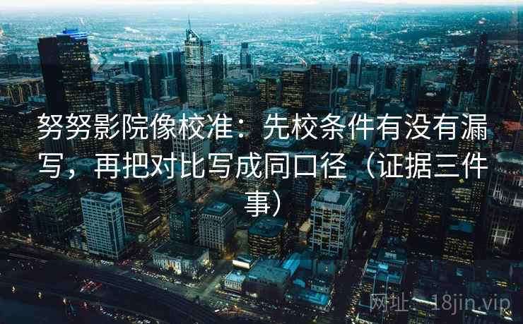 努努影院像校准：先校条件有没有漏写，再把对比写成同口径（证据三件事）