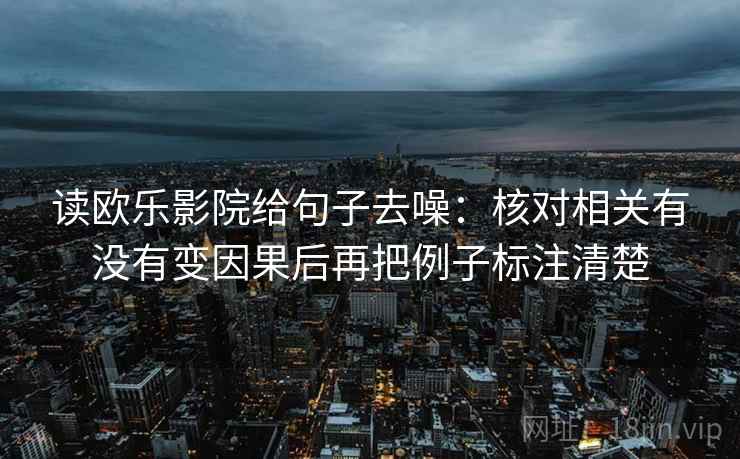 读欧乐影院给句子去噪：核对相关有没有变因果后再把例子标注清楚