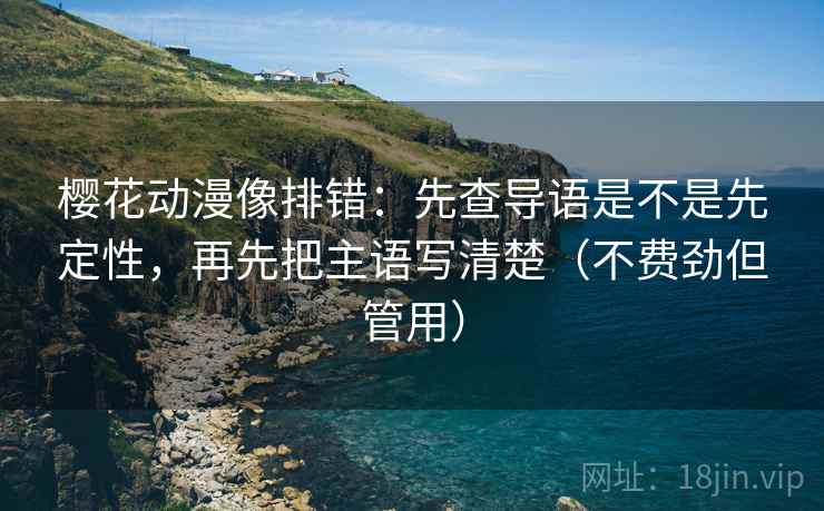 樱花动漫像排错：先查导语是不是先定性，再先把主语写清楚（不费劲但管用）