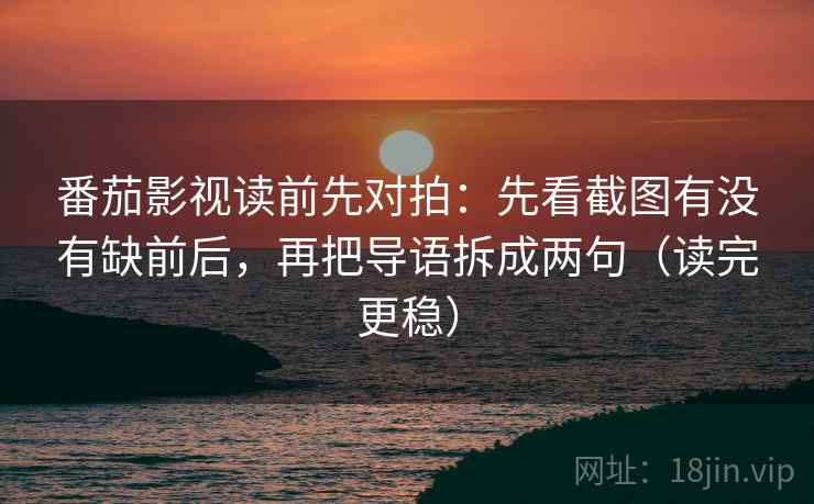 番茄影视读前先对拍：先看截图有没有缺前后，再把导语拆成两句（读完更稳）