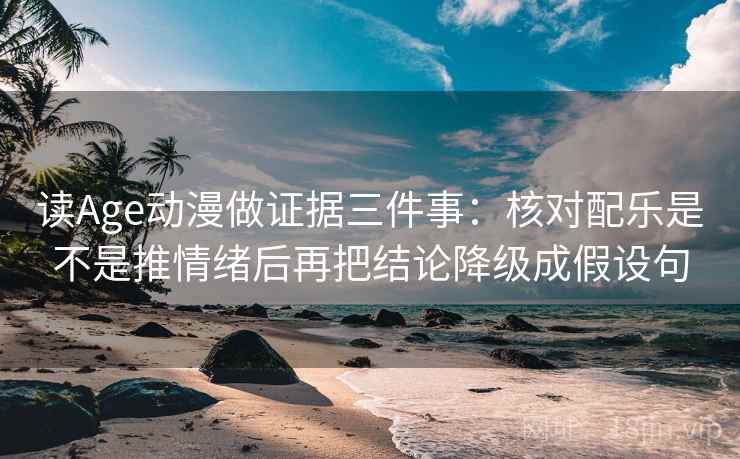 读Age动漫做证据三件事：核对配乐是不是推情绪后再把结论降级成假设句
