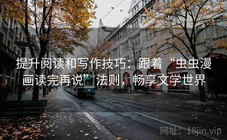 提升阅读和写作技巧:跟着“虫虫漫画读完再说”法则,畅享文学世界 提升阅读和写作技巧:跟着“虫虫漫画读完再说”法则,畅享文学世界