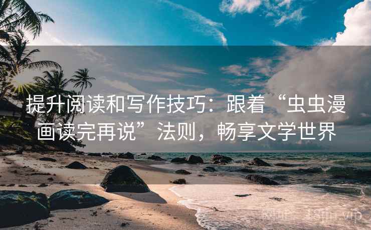 提升阅读和写作技巧:跟着“虫虫漫画读完再说”法则,畅享文学世界 提升阅读和写作技巧:跟着“虫虫漫画读完再说”法则,畅享文学世界