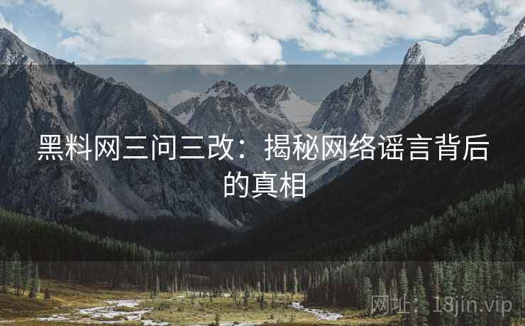 黑料网三问三改：揭秘网络谣言背后的真相