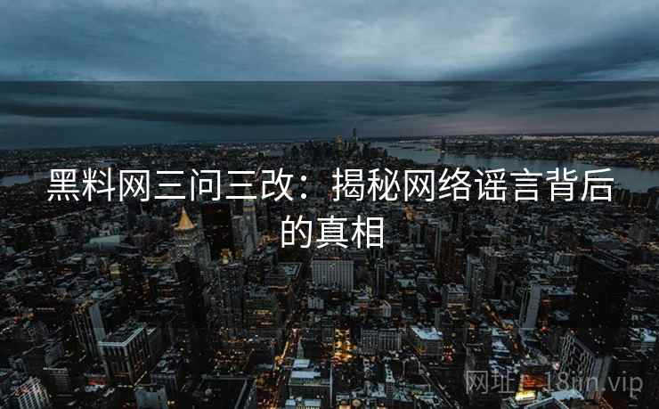 黑料网三问三改：揭秘网络谣言背后的真相