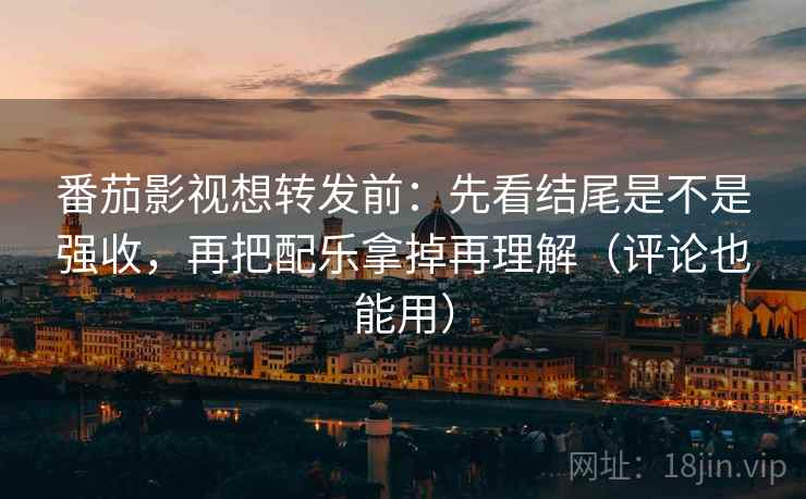 番茄影视想转发前：先看结尾是不是强收，再把配乐拿掉再理解（评论也能用）