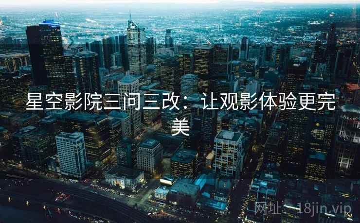星空影院三问三改：让观影体验更完美