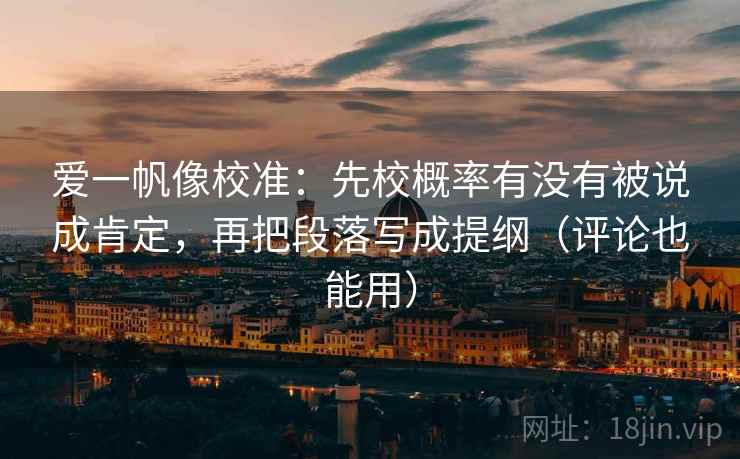 爱一帆像校准：先校概率有没有被说成肯定，再把段落写成提纲（评论也能用）