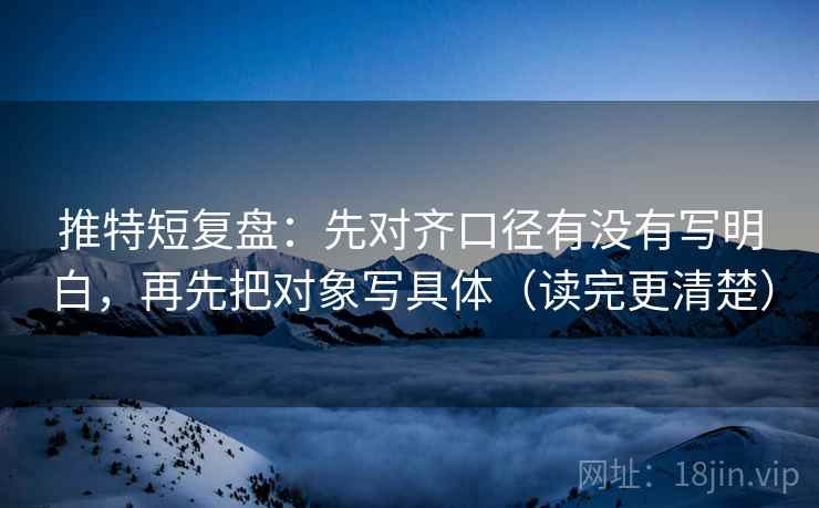推特短复盘：先对齐口径有没有写明白，再先把对象写具体（读完更清楚）