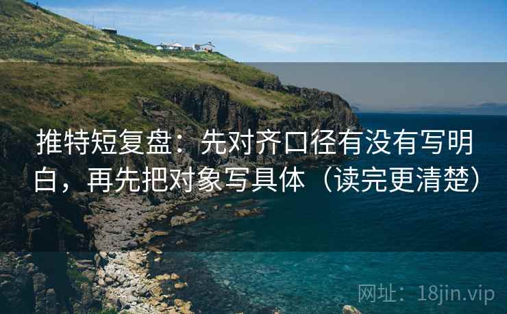 推特短复盘：先对齐口径有没有写明白，再先把对象写具体（读完更清楚）