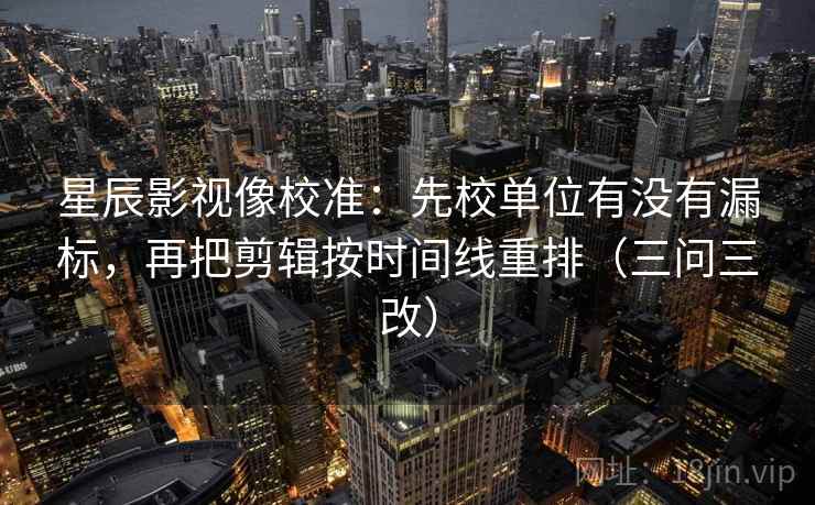 星辰影视像校准：先校单位有没有漏标，再把剪辑按时间线重排（三问三改）
