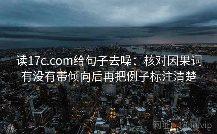 读17c.com给句子去噪：核对因果词有没有带倾向后再把例子标注清楚