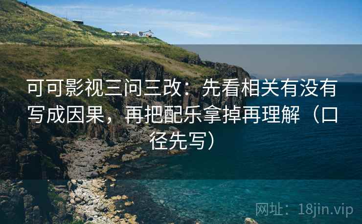 可可影视三问三改：先看相关有没有写成因果，再把配乐拿掉再理解（口径先写）