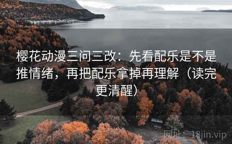 樱花动漫三问三改:先看配乐是不是推情绪,再把配乐拿掉再理解(读完更清醒) 樱花动漫三问三改:先看配乐是不是推情绪,再把配乐拿掉再理解(读完更清醒)