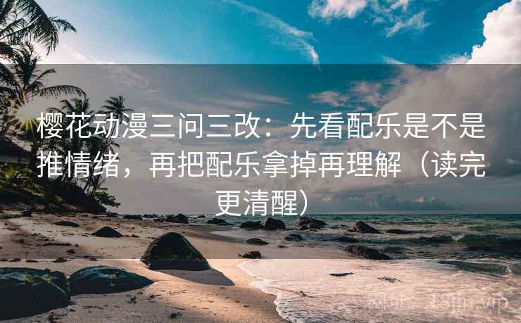 樱花动漫三问三改:先看配乐是不是推情绪,再把配乐拿掉再理解(读完更清醒) 樱花动漫三问三改:先看配乐是不是推情绪,再把配乐拿掉再理解(读完更清醒)