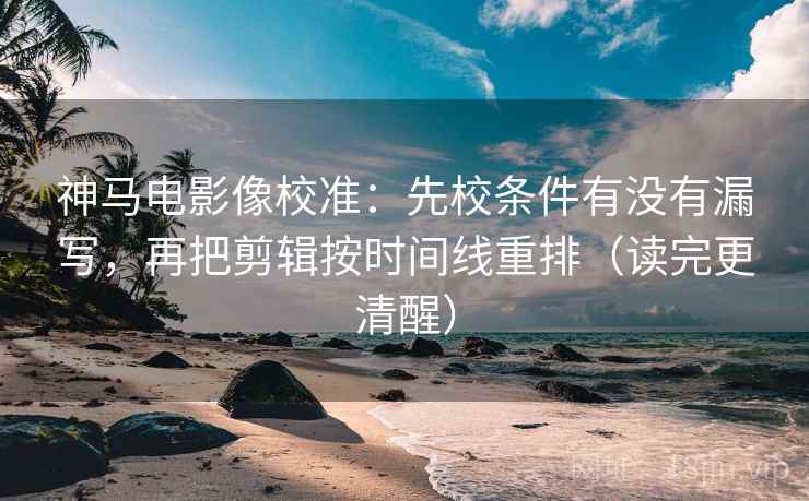 神马电影像校准：先校条件有没有漏写，再把剪辑按时间线重排（读完更清醒）