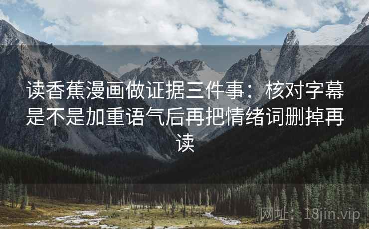 读香蕉漫画做证据三件事：核对字幕是不是加重语气后再把情绪词删掉再读