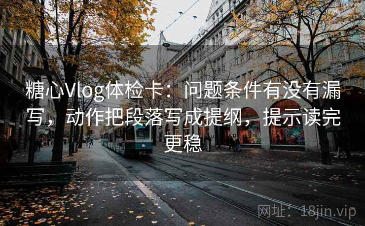 糖心Vlog体检卡：问题条件有没有漏写，动作把段落写成提纲，提示读完更稳