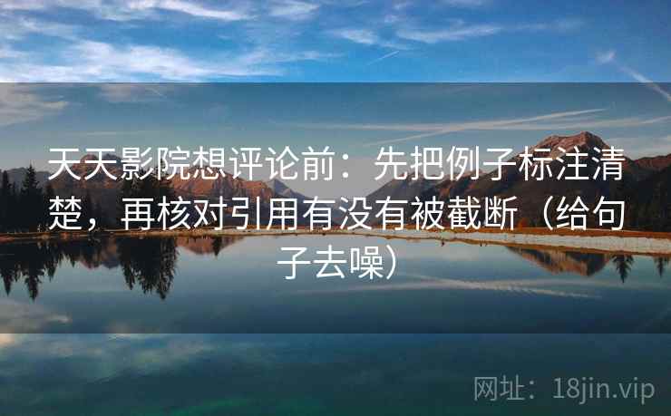 天天影院想评论前：先把例子标注清楚，再核对引用有没有被截断（给句子去噪）