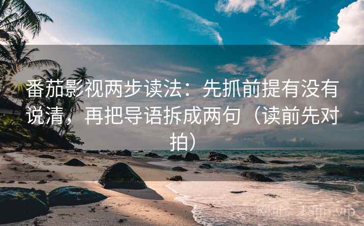 番茄影视两步读法：先抓前提有没有说清，再把导语拆成两句（读前先对拍）