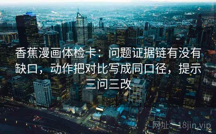 香蕉漫画体检卡：问题证据链有没有缺口，动作把对比写成同口径，提示三问三改