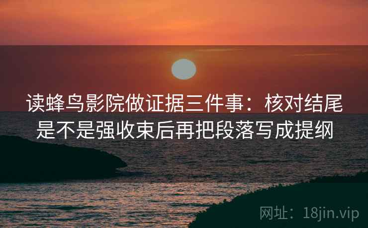 读蜂鸟影院做证据三件事：核对结尾是不是强收束后再把段落写成提纲