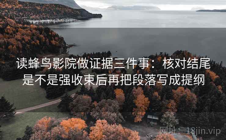 读蜂鸟影院做证据三件事：核对结尾是不是强收束后再把段落写成提纲