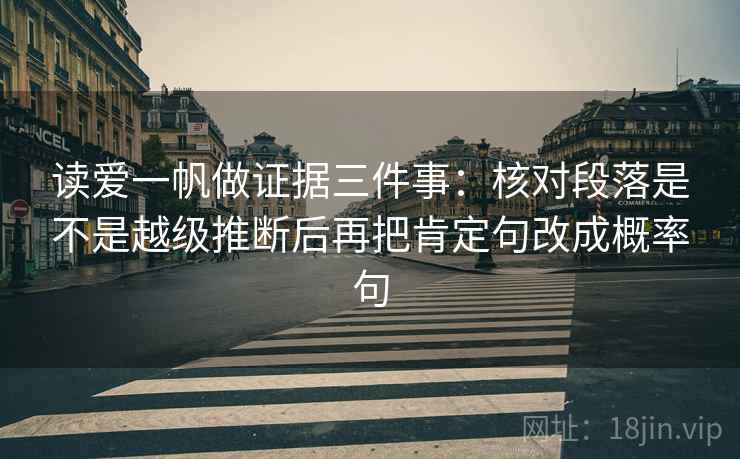 读爱一帆做证据三件事：核对段落是不是越级推断后再把肯定句改成概率句