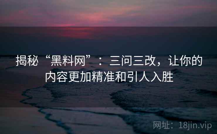 揭秘“黑料网”：三问三改，让你的内容更加精准和引人入胜