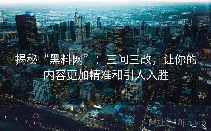 揭秘“黑料网”：三问三改，让你的内容更加精准和引人入胜