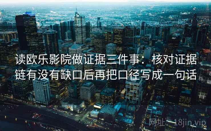 读欧乐影院做证据三件事：核对证据链有没有缺口后再把口径写成一句话