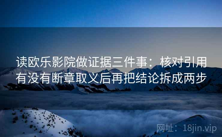 读欧乐影院做证据三件事：核对引用有没有断章取义后再把结论拆成两步