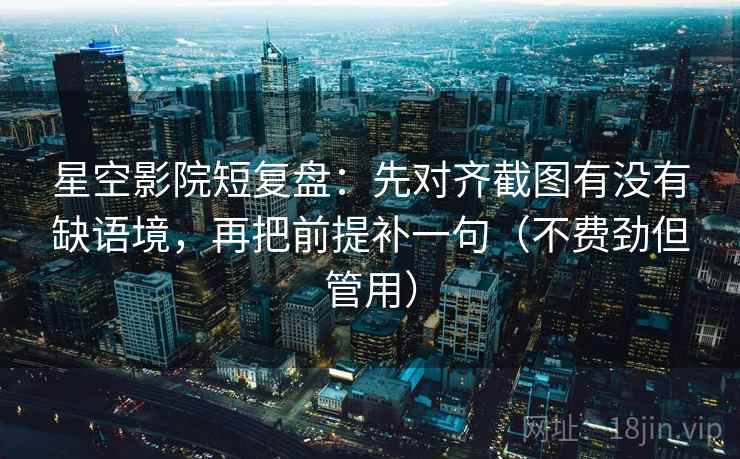 星空影院短复盘：先对齐截图有没有缺语境，再把前提补一句（不费劲但管用）