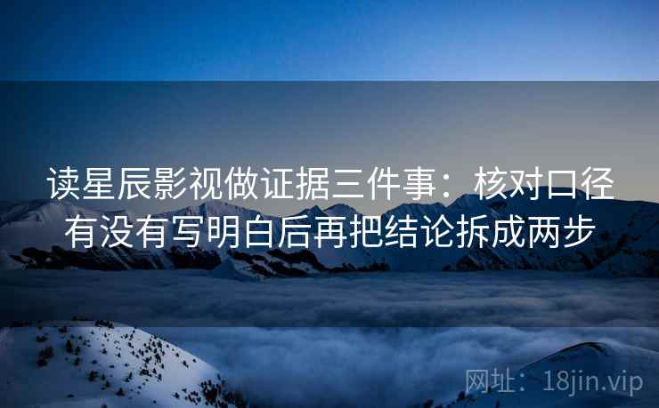读星辰影视做证据三件事：核对口径有没有写明白后再把结论拆成两步
